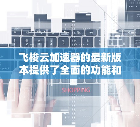 飞梭云加速器的最新版本提供了全面的功能和多样化的选择,帮助用户提高网页加载速度。以下是详细的分析 飞梭云加速器的最新版本提供了全面的功能和多样化的选择,帮助用户提高网页加载速度。以下是详细的分析