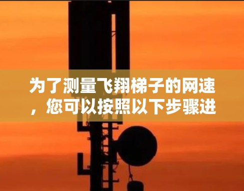 为了测量飞翔梯子的网速,您可以按照以下步骤进行操作 为了测量飞翔梯子的网速,您可以按照以下步骤进行操作