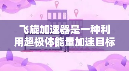 飞旋加速器是一种利用超极体能量加速目标物体的技术，结合了超极体、能量源和加速器，通过高速旋转释放能量来推动目标物体。以下是对其的详细分析