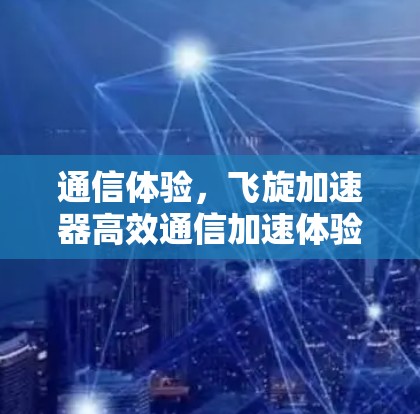 通信体验，飞旋加速器高效通信加速体验分析