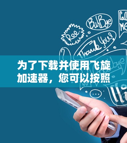 为了下载并使用飞旋加速器,您可以按照以下步骤进行 为了下载并使用飞旋加速器,您可以按照以下步骤进行