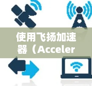 使用飞扬加速器（Accelerator）是一项帮助用户加速电子设备上视频内容的工具。下面是使用飞扬加速器的教程，分步骤详细说明