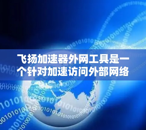 飞扬加速器外网工具是一个针对加速访问外部网络的加速软件，旨在提升用户在各种外部网络环境下的效率。以下是对该工具的详细分析和使用建议