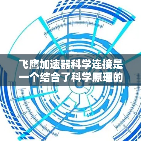 飞鹰加速器科学连接是一个结合了科学原理的设计,旨在通过高效的技术实现高速飞行或加速。以下是其科学连接的核心内容 飞鹰加速器科学连接是一个结合了科学原理的设计,旨在通过高效的技术实现高速飞行或加速。以下是其科学连接的核心内容