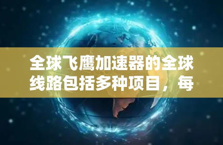 全球飞鹰加速器的全球线路包括多种项目，每个项目都有其独特的设计和挑战。以下是关于这些飞鹰加速器线路的详细信息