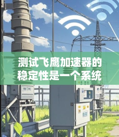测试飞鹰加速器的稳定性是一个系统化的过程,涉及多个步骤和步骤之间的协调。以下是详细的步骤指南 测试飞鹰加速器的稳定性是一个系统化的过程,涉及多个步骤和步骤之间的协调。以下是详细的步骤指南