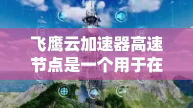 飞鹰云加速器高速节点是一个用于在高速网络上加速云应用的服务器系统，旨在提升应用的运行效率和性能。以下是其设计和实现的关键点
