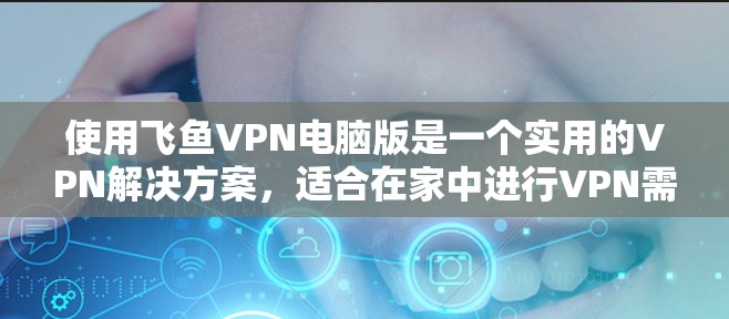 使用飞鱼VPN电脑版是一个实用的VPN解决方案，适合在家中进行VPN需求。以下是使用步骤的详细指南