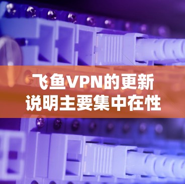 飞鱼VPN的更新说明主要集中在性能优化、安全补丁更新、功能增强以及用户体验改进等方面。以下是基于当前了解的信息总结 飞鱼VPN的更新说明主要集中在性能优化、安全补丁更新、功能增强以及用户体验改进等方面。以下是基于当前了解的信息总结