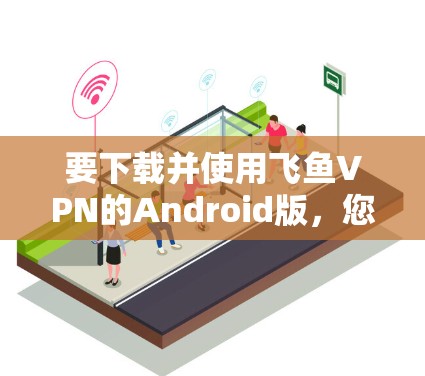 要下载并使用飞鱼VPN的Android版，您可以按照以下步骤操作