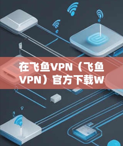 在飞鱼VPN（飞鱼VPN）官方下载Windows版VPN软件时，您可以按照以下步骤操作