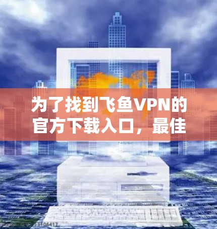 为了找到飞鱼VPN的官方下载入口,最佳的步骤如下 为了找到飞鱼VPN的官方下载入口,最佳的步骤如下