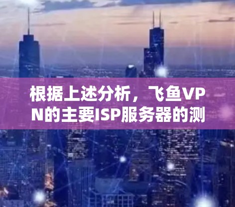 根据上述分析,飞鱼VPN的主要ISP服务器的测速情况如下 根据上述分析,飞鱼VPN的主要ISP服务器的测速情况如下