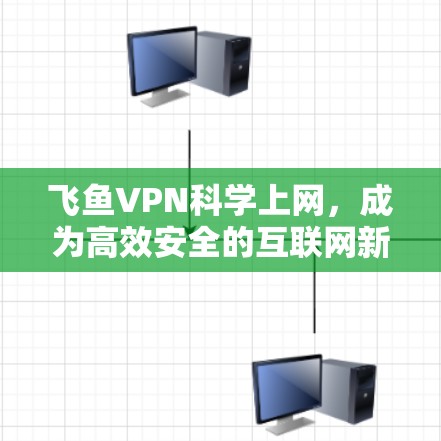 飞鱼VPN科学上网,成为高效安全的互联网新选择 飞鱼VPN科学上网,成为高效安全的互联网新选择