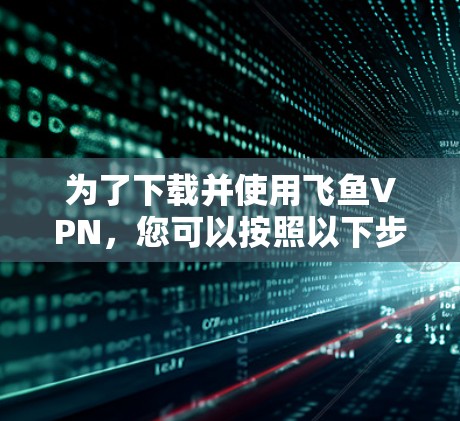 为了下载并使用飞鱼VPN,您可以按照以下步骤操作 为了下载并使用飞鱼VPN,您可以按照以下步骤操作