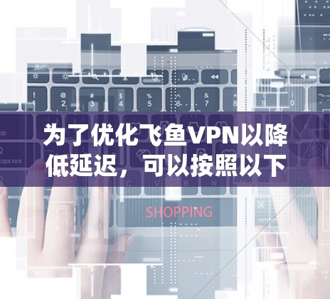 为了优化飞鱼VPN以降低延迟,可以按照以下步骤进行系统性分析和实施 为了优化飞鱼VPN以降低延迟,可以按照以下步骤进行系统性分析和实施