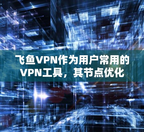 飞鱼VPN作为用户常用的VPN工具，其节点优化功能对提升网络性能和下载速度至关重要。以下是对节点优化的具体分析和建议
