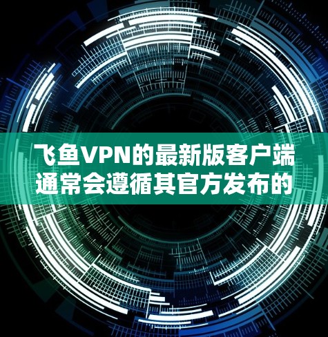 飞鱼VPN的最新版客户端通常会遵循其官方发布的信息和更新。截至223年12月,飞鱼VPN的最新版客户端应该是其223年发布的版本。以下是关于飞鱼VPN最新版客户端的详细介绍 飞鱼VPN的最新版客户端通常会遵循其官方发布的信息和更新。截至223年12月,飞鱼VPN的最新版客户端应该是其223年发布的版本。以下是关于飞鱼VPN最新版客户端的详细介绍