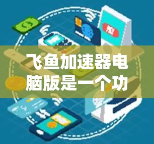 飞鱼加速器电脑版是一个功能强大的工具，旨在加速电脑资源的下载和使用。以下是对该工具的详细分析