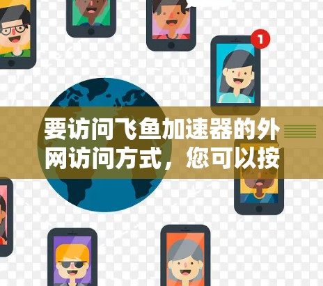 要访问飞鱼加速器的外网访问方式,您可以按照以下步骤进行 要访问飞鱼加速器的外网访问方式,您可以按照以下步骤进行