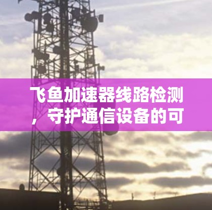 飞鱼加速器线路检测,守护通信设备的可靠运行 飞鱼加速器线路检测,守护通信设备的可靠运行