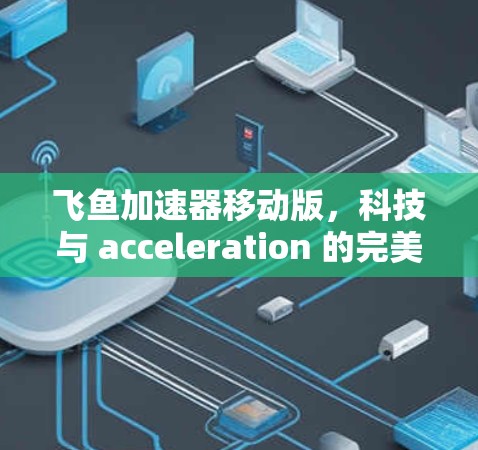 飞鱼加速器移动版，科技与 acceleration 的完美结合