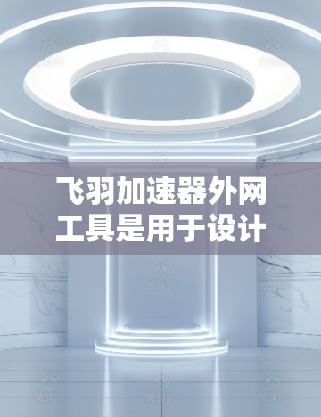 飞羽加速器外网工具是用于设计和模拟飞行器加速装置的软件或物理模型。以下是对该工具的详细介绍和获取途径的总结
