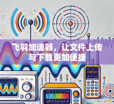 飞羽加速器，让文件上传与下载更加便捷