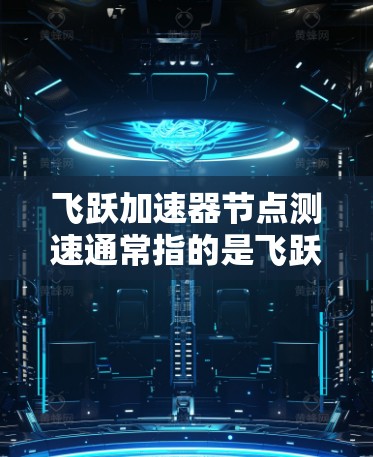 飞跃加速器节点测速通常指的是飞跃智能（如Zhihu）的自动驾驶加速器在某个节点（如自动驾驶汽车或智能网联汽车）中的测试功能，用于测量车辆或智能设备的行驶速度。以下是一些可能涉及的测试方法和步骤