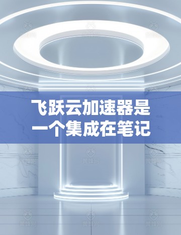 飞跃云加速器是一个集成在笔记本或平板上的加速器,旨在提升性能和效率。以下是对飞跃云加速器PC端的详细介绍 飞跃云加速器是一个集成在笔记本或平板上的加速器,旨在提升性能和效率。以下是对飞跃云加速器PC端的详细介绍