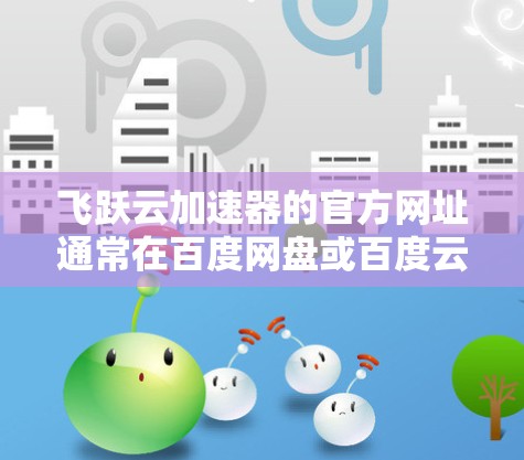 飞跃云加速器的官方网址通常在百度网盘或百度云平台中，具体链接可能如下
