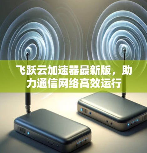 飞跃云加速器最新版，助力通信网络高效运行