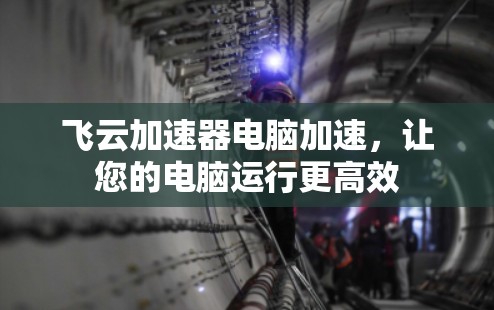 飞云加速器电脑加速,让您的电脑运行更高效 飞云加速器电脑加速,让您的电脑运行更高效
