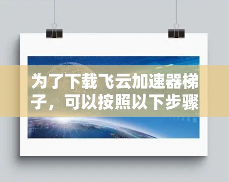 为了下载飞云加速器梯子，可以按照以下步骤进行