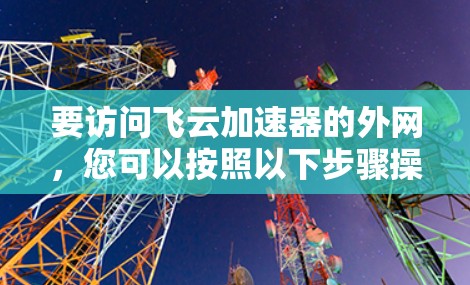 要访问飞云加速器的外网，您可以按照以下步骤操作
