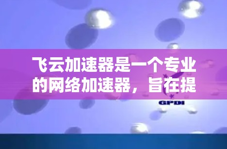 飞云加速器是一个专业的网络加速器,旨在提升下载速度和减少延迟。以下是对飞云加速器的详细分析和使用指南 飞云加速器是一个专业的网络加速器,旨在提升下载速度和减少延迟。以下是对飞云加速器的详细分析和使用指南
