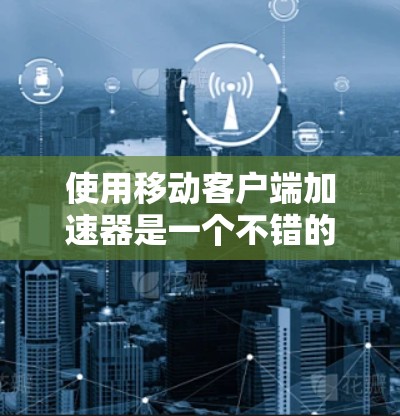 使用移动客户端加速器是一个不错的选择，因为它可以在手机上运行，节省设备流量。以下是一些推荐的移动加速器工具