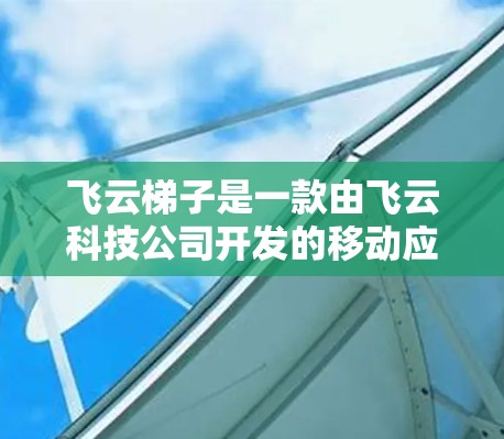 飞云梯子是一款由飞云科技公司开发的移动应用，主要面向iOS和Android用户。它通过梯子移动游戏的形式，提供多个玩法和深度玩法，适合不同年龄和技能水平的玩家。以下是对飞云梯子的详细介绍