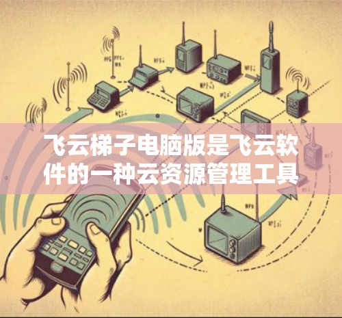 飞云梯子电脑版是飞云软件的一种云资源管理工具，旨在帮助用户高效管理云资源、部署应用并进行云应用部署。以下是关于飞云梯子电脑版的详细信息
