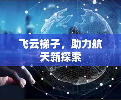 飞云梯子,助力航天新探索 飞云梯子,助力航天新探索