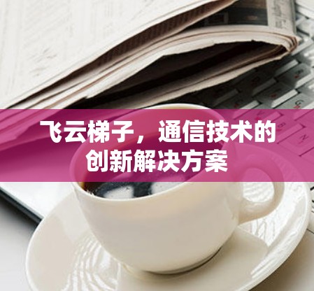飞云梯子，通信技术的创新解决方案