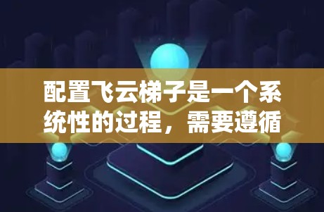 配置飞云梯子是一个系统性的过程，需要遵循以下步骤，确保每个部分都正确设置