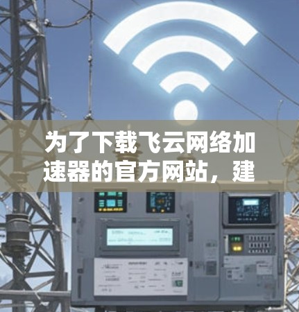为了下载飞云网络加速器的官方网站，建议按照以下步骤操作