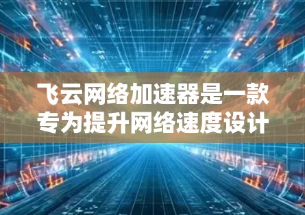 飞云网络加速器是一款专为提升网络速度设计的工具，适用于个人用户和企业用户。它支持多种网络流量，包括HTTP、HTTPS、流媒体、视频会议和多端应用。以下是对飞云网络加速器的评测