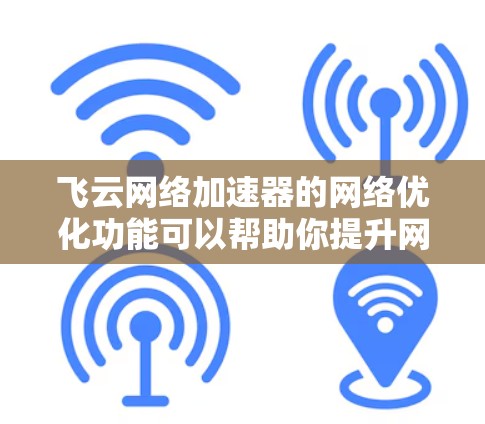 飞云网络加速器的网络优化功能可以帮助你提升网络性能，减少延迟，从而更高效地使用网络资源。以下是一些关于如何优化飞云网络加速器网络的步骤
