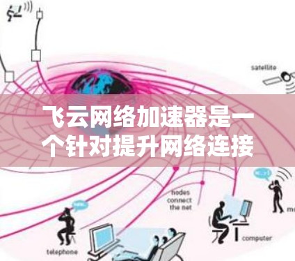 飞云网络加速器是一个针对提升网络连接速度的工具，适用于朋友之间分享或个人网络使用。以下是为用户提供的详细步骤和信息，帮助您下载并使用飞云网络加速器