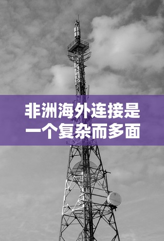 非洲海外连接是一个复杂而多面的话题,涉及多个层面,包括国际组织、媒体、教育、经济发展、全球化、国际政治、文化影响、国际组织网络、挑战、责任、影响和未来展望。以下是对非洲海外连接的详细分析 非洲海外连接是一个复杂而多面的话题,涉及多个层面,包括国际组织、媒体、教育、经济发展、全球化、国际政治、文化影响、国际组织网络、挑战、责任、影响和未来展望。以下是对非洲海外连接的详细分析