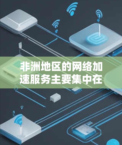 非洲地区的网络加速服务主要集中在非洲内地和邻近的国家和地区，以提供更快、更稳定的网络连接。以下是一些主要的非洲网络加速服务和推荐