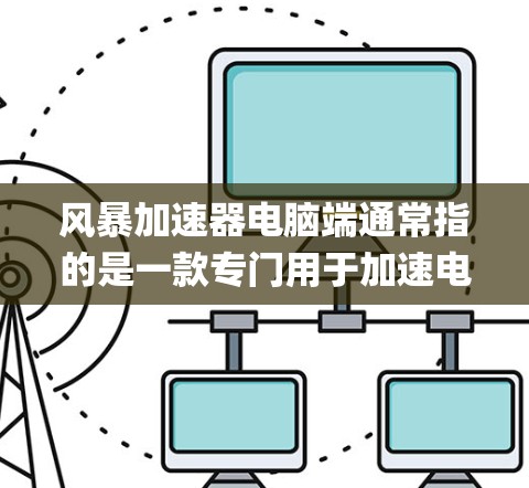 风暴加速器电脑端通常指的是一款专门用于加速电脑性能的软件工具。具体来说，可能指的是Storm Speed Boost或类似的名字。以下是一个通用的步骤，您可以根据自己的系统选择安装位置