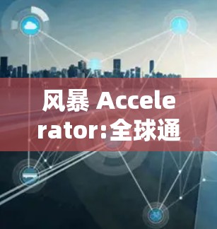 风暴 Accelerator:全球通信网络中的风暴信号加速解决方案